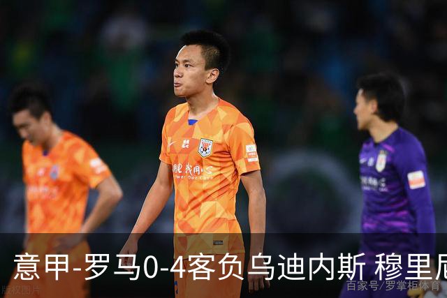 意甲-罗马0-4客负乌迪内斯 穆里尼奥遭赛季首败