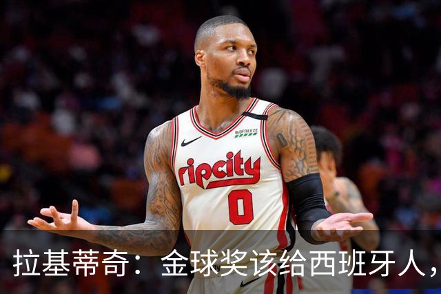 拉基蒂奇：金球奖该给西班牙人，有些人现在拿奖或许还太早