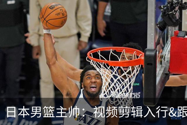 日本男篮主帅：视频剪辑入行&跟锡伯杜多年 现76人录像分析主管