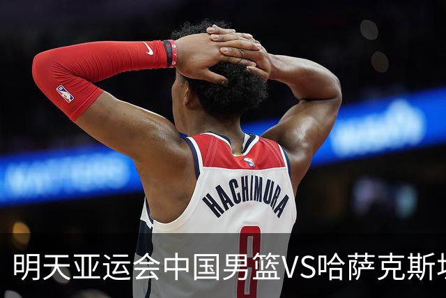 明天亚运会中国男篮VS哈萨克斯坦！CCTV5直播，首胜悬念不大