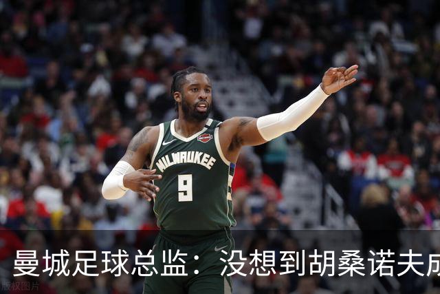 曼城足球总监：没想到胡桑诺夫成长这么快，他能成为最优秀中卫