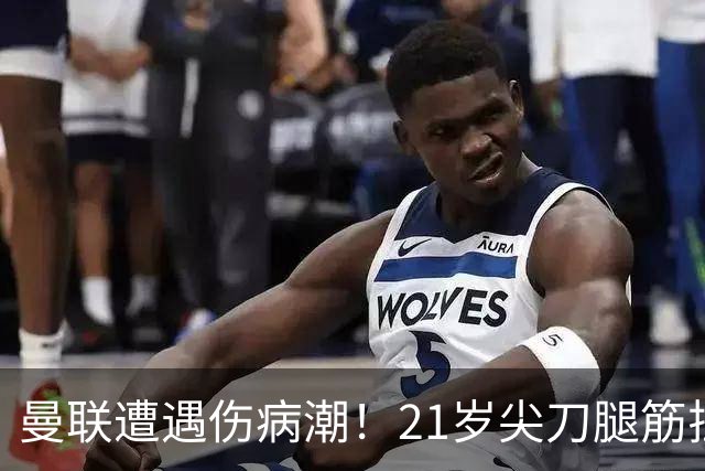 曼联遭遇伤病潮！21岁尖刀腿筋拉伤 仅踢30分钟离场