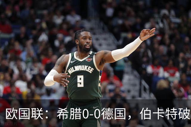 欧国联：希腊0-0德国，伯卡特破门因比朔夫手球无效