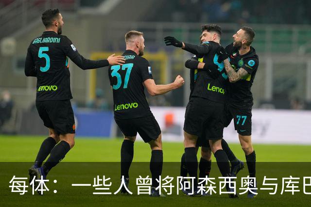 每体：一些人曾将阿森西奥与库巴西比较，如今前者却已跌入谷底