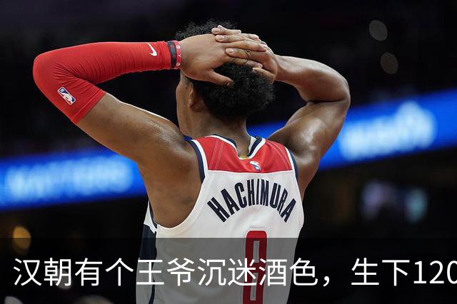 汉朝有个王爷沉迷酒色，生下120个儿子，背后竟是自保之计？