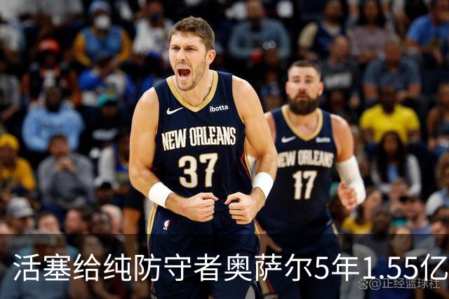活塞给纯防守者奥萨尔5年1.55亿提前续约合同 到底值不值？