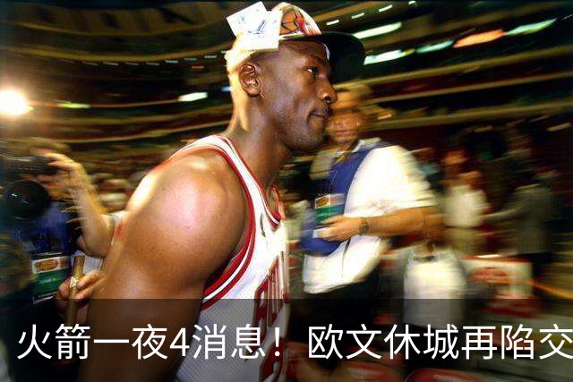 火箭一夜4消息！欧文休城再陷交易传闻，31号秀抢镜+斯通再裁1人
