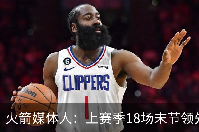 火箭媒体人：上赛季18场末节领先两位数被逆转 火箭新阵容会更稳