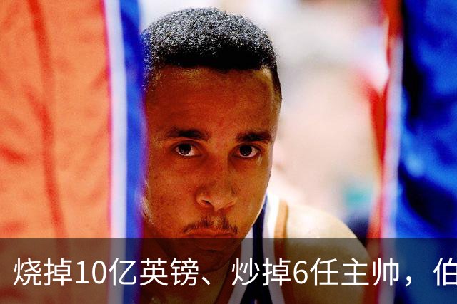 烧掉10亿英镑、炒掉6任主帅，伯利的切尔西时代留下什么