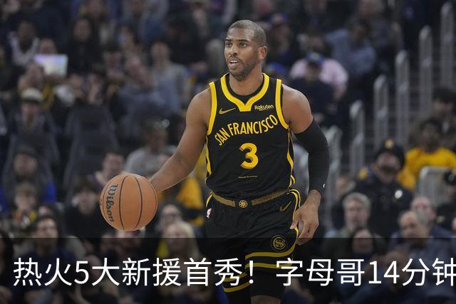 热火5大新援首秀！字母哥14分钟造30分，哈达威4中4+克莱0分