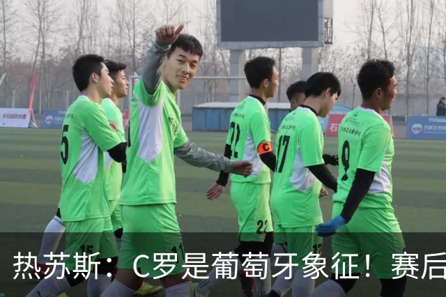 热苏斯：C罗是葡萄牙象征！赛后会有时间讨论，当务之急是晋级