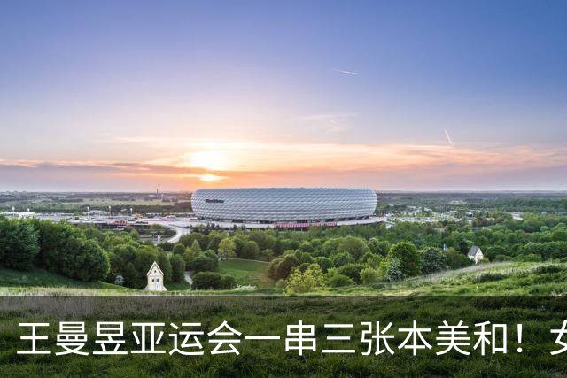 王曼昱亚运会一串三张本美和！女团女单通杀，女双还是横扫碾压！