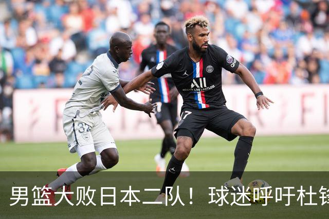 男篮大败日本二队！球迷呼吁杜锋执教，郭士强不想下课，王仕鹏说出原因