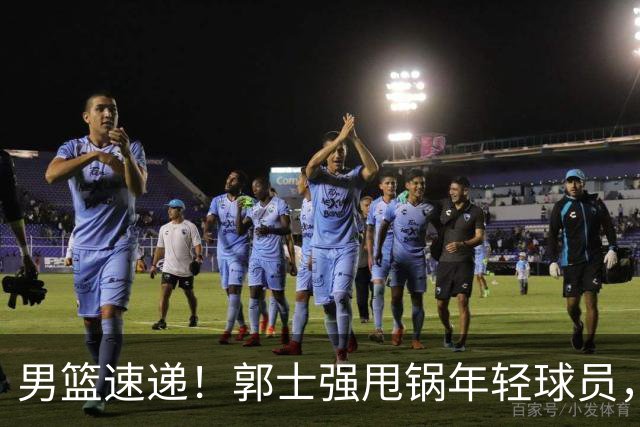 男篮速递！郭士强甩锅年轻球员，崔永熙无话可说，胡明轩旧伤复发