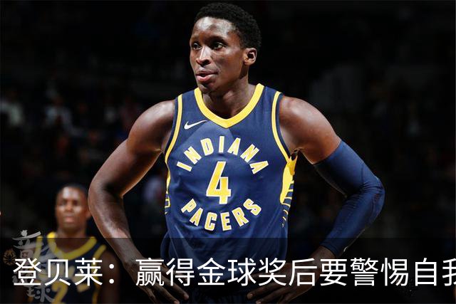 登贝莱：赢得金球奖后要警惕自我膨胀，若俱乐部不想续约你就得走