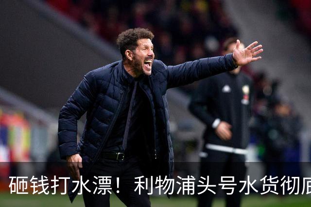 砸钱打水漂！利物浦头号水货彻底现形！昔日巨星铁心离队