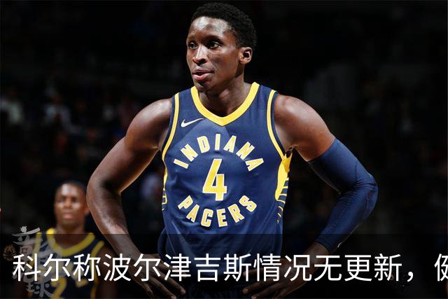 科尔称波尔津吉斯情况无更新，健康问题缺席训练营