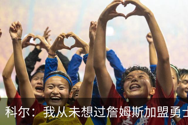 科尔：我从未想过詹姆斯加盟勇士，对我来说这只是猜测而已