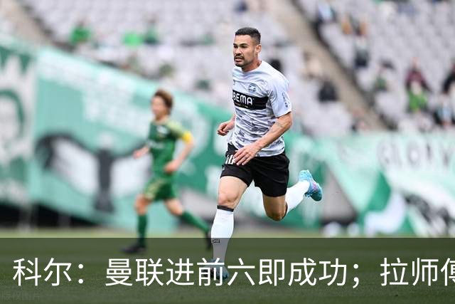 科尔：曼联进前六即成功；拉师傅只需要向自己证明自己