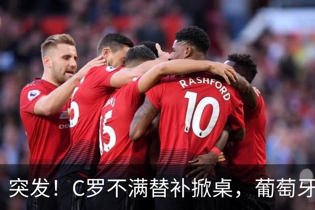 突发！C罗不满替补掀桌，葡萄牙足协主席紧急前往国家队处理风波