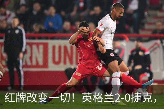 红牌改变一切！英格兰2-0捷克，凯恩戈登连场破门