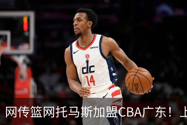 网传篮网托马斯加盟CBA广东！上赛季年薪559万美金，宏远掏得起吗