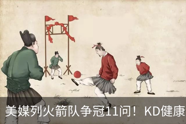 美媒列火箭队争冠11问！KD健康成头号难题，申京+范乔丹决定上限
