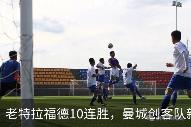 老特拉福德10连胜，曼城创客队新纪录