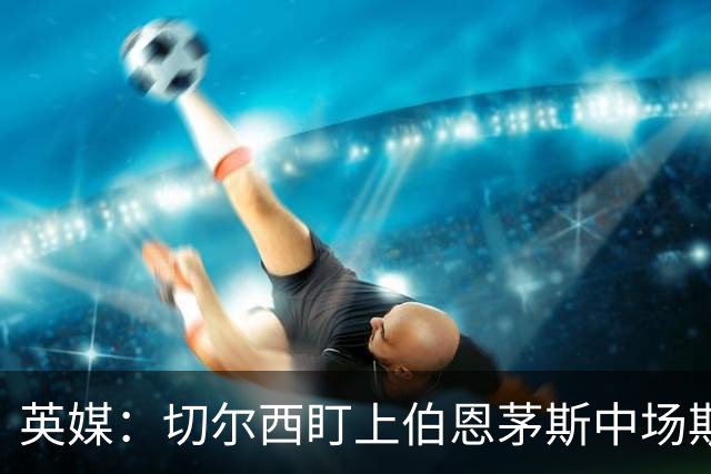 英媒：切尔西盯上伯恩茅斯中场斯科特，冬窗不行明年夏窗再追