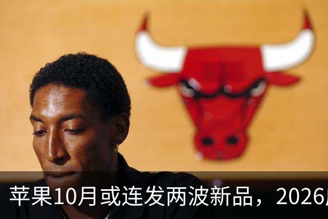 苹果10月或连发两波新品，2026成产品大年