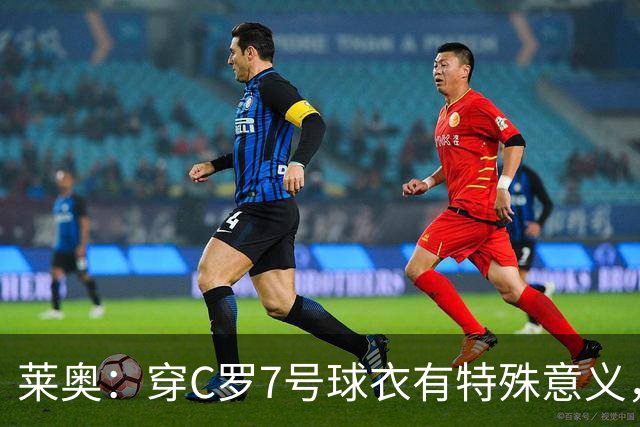 莱奥：穿C罗7号球衣有特殊意义，他是我偶像