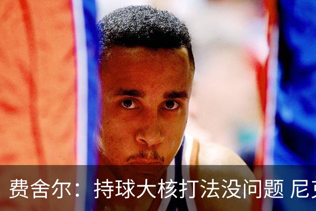 费舍尔：持球大核打法没问题 尼克斯&雷霆都这样 关键看防守风格