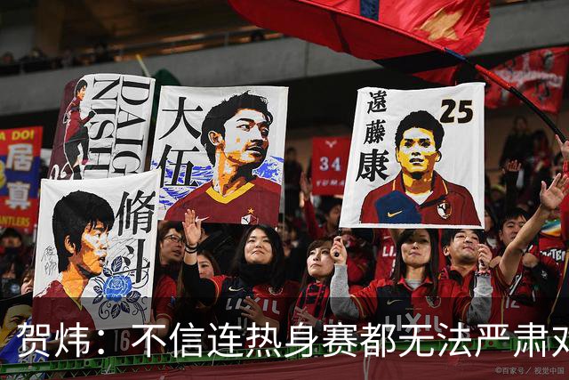 贺炜：不信连热身赛都无法严肃对待的人 能够打好真正战斗