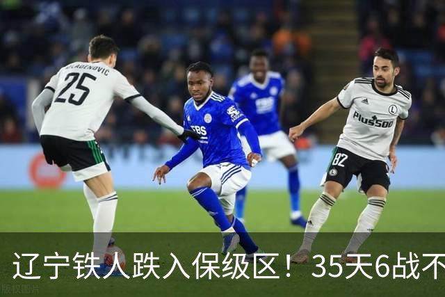 辽宁铁人跌入保级区！35天6战不胜，111天从未零封，延续3魔咒