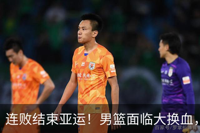 连败结束亚运！男篮面临大换血，三名将该弃用，四新人将获提拔