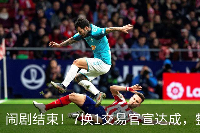 闹剧结束！7换1交易官宣达成，整整76天！NBA笑到了最后