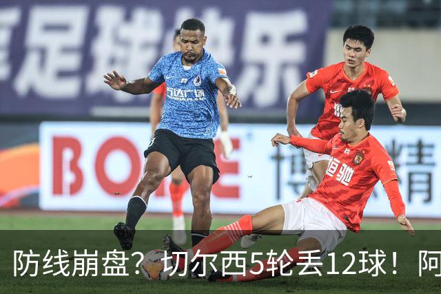 防线崩盘？切尔西5轮丢12球！阿根廷门神暴怒+与36岁队友激烈争吵