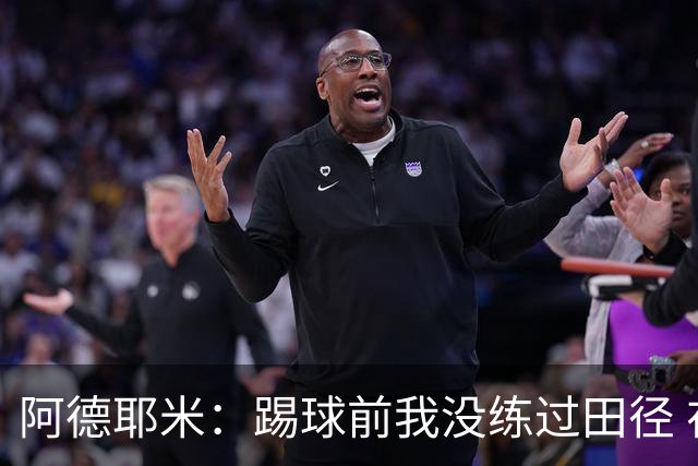 阿德耶米：踢球前我没练过田径 在场上甚至可以说我完全凭直觉