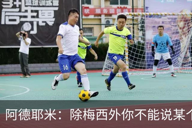 阿德耶米：除梅西外你不能说某个球员是世界第一，他每年都是最好