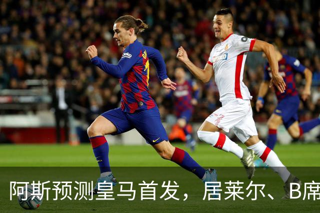 阿斯预测皇马首发，居莱尔、B席回归先发，卡马、82二选一