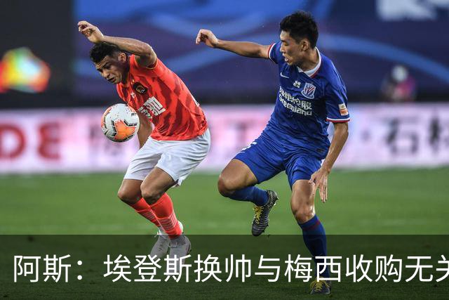 阿斯：埃登斯换帅与梅西收购无关，体育总监正在选帅