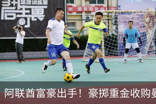 阿联酋富豪出手！豪掷重金收购曼联，计划砸15亿英镑引援