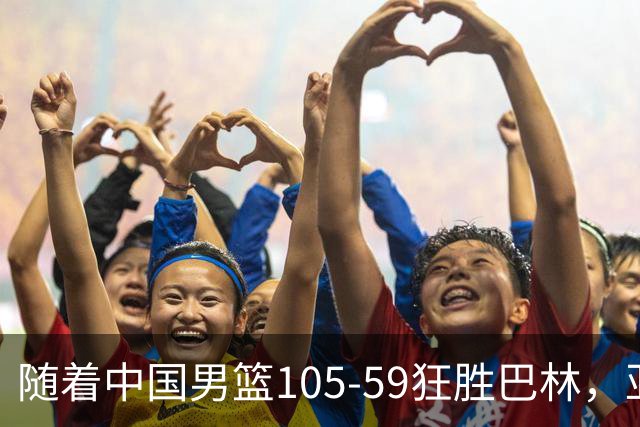 随着中国男篮105-59狂胜巴林，亚运最新形势：8强出3席，日韩争头名
