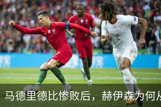 马德里德比惨败后，赫伊森为何从国脚到世界杯落选？