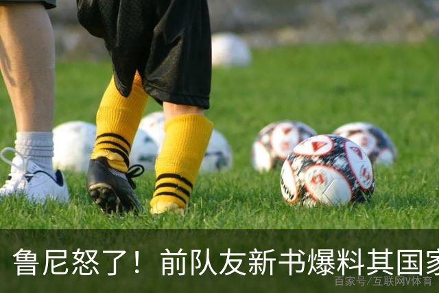 鲁尼怒了！前队友新书爆料其国家队集训喝酒，鲁尼发律师函要求撤回，威胁起诉