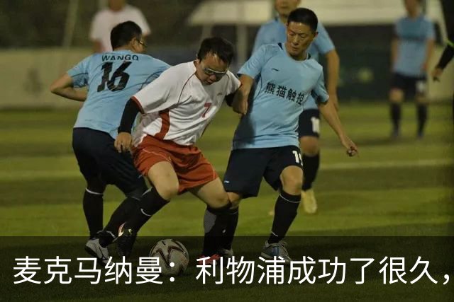 麦克马纳曼：利物浦成功了很久，我觉得这说明了所有人的价值