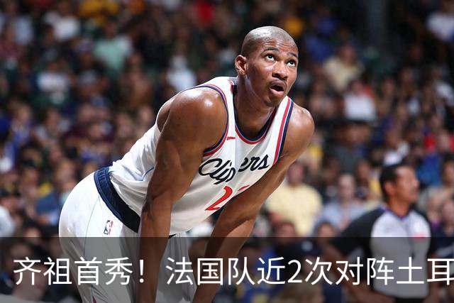 齐祖首秀！法国队近2次对阵土耳其1平1负，此前曾4连胜