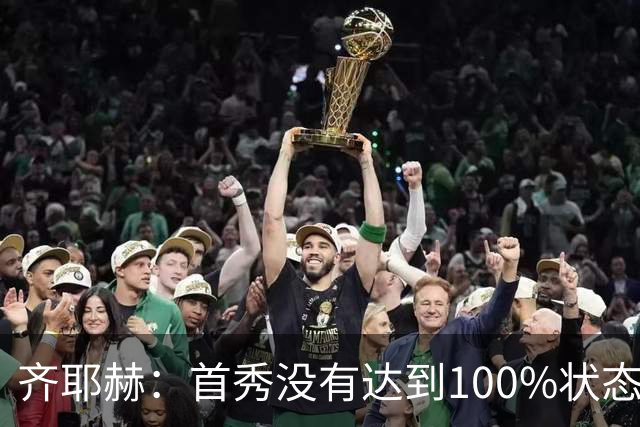 齐耶赫：首秀没有达到100%状态；想为球队做更多