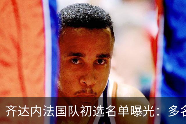 齐达内法国队初选名单曝光：多名新人入选，最终名单9月18日敲定