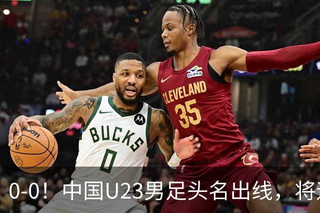 0-0！中国U23男足头名出线，将遇日本或泰国，央视锐评阿联酋队